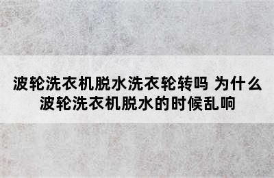 波轮洗衣机脱水洗衣轮转吗 为什么波轮洗衣机脱水的时候乱响